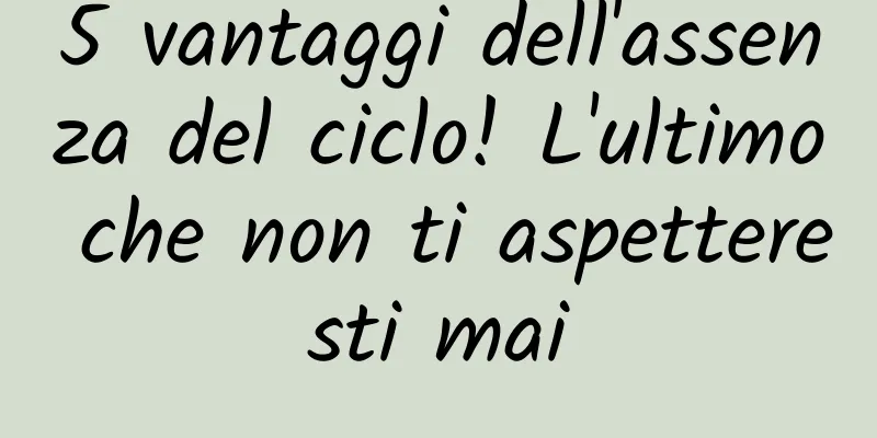 5 vantaggi dell'assenza del ciclo! L'ultimo che non ti aspetteresti mai
