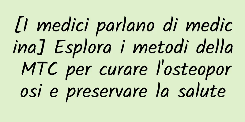 [I medici parlano di medicina] Esplora i metodi della MTC per curare l'osteoporosi e preservare la salute