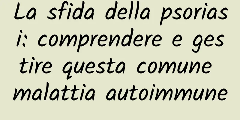 La sfida della psoriasi: comprendere e gestire questa comune malattia autoimmune