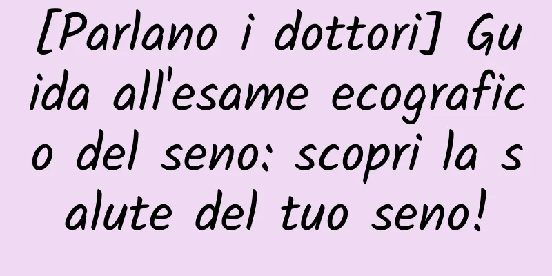 [Parlano i dottori] Guida all'esame ecografico del seno: scopri la salute del tuo seno!