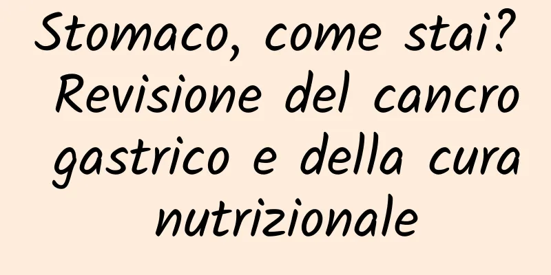Stomaco, come stai? Revisione del cancro gastrico e della cura nutrizionale