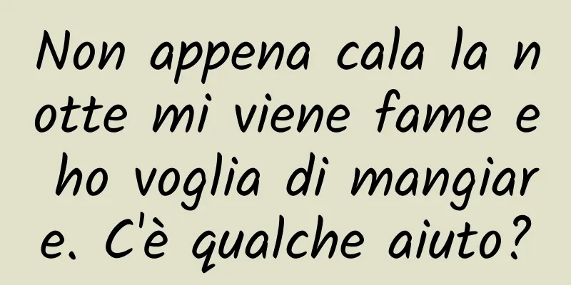 Non appena cala la notte mi viene fame e ho voglia di mangiare. C'è qualche aiuto?