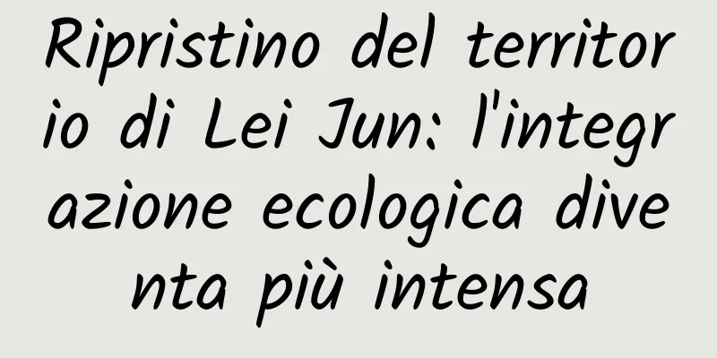 Ripristino del territorio di Lei Jun: l'integrazione ecologica diventa più intensa