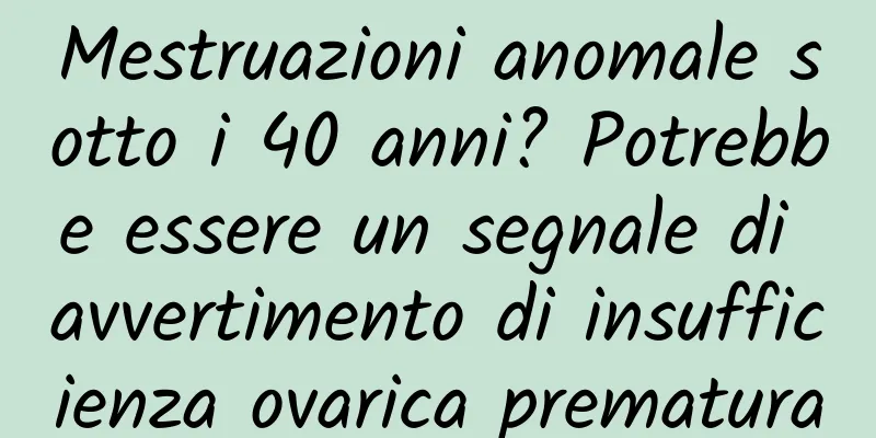 Mestruazioni anomale sotto i 40 anni? Potrebbe essere un segnale di avvertimento di insufficienza ovarica prematura