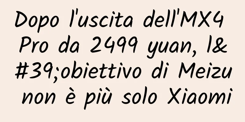 Dopo l'uscita dell'MX4 Pro da 2499 yuan, l'obiettivo di Meizu non è più solo Xiaomi