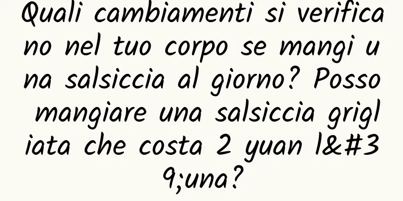 Quali cambiamenti si verificano nel tuo corpo se mangi una salsiccia al giorno? Posso mangiare una salsiccia grigliata che costa 2 yuan l'una?