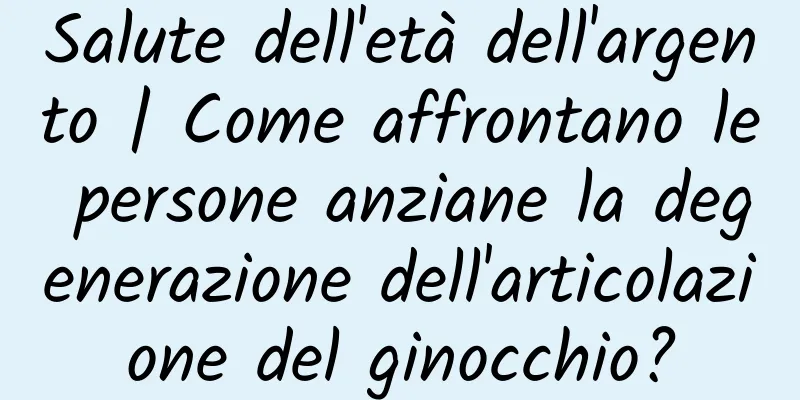 Salute dell'età dell'argento | Come affrontano le persone anziane la degenerazione dell'articolazione del ginocchio?