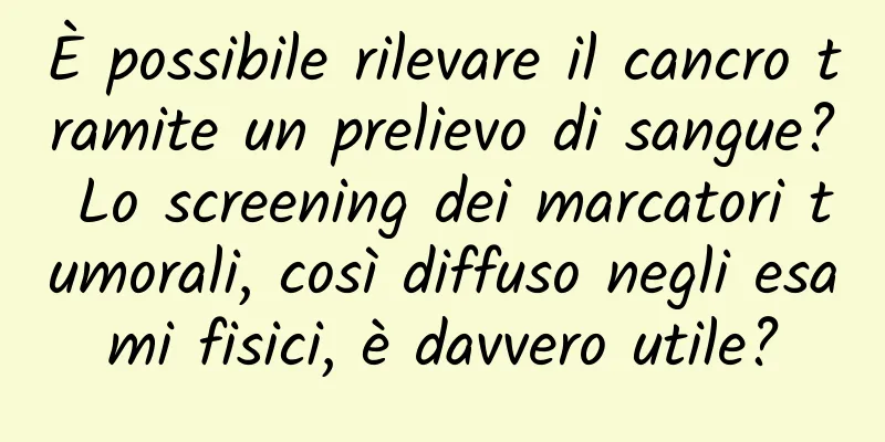 È possibile rilevare il cancro tramite un prelievo di sangue? Lo screening dei marcatori tumorali, così diffuso negli esami fisici, è davvero utile?