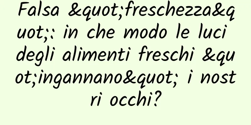 Falsa "freschezza": in che modo le luci degli alimenti freschi "ingannano" i nostri occhi?