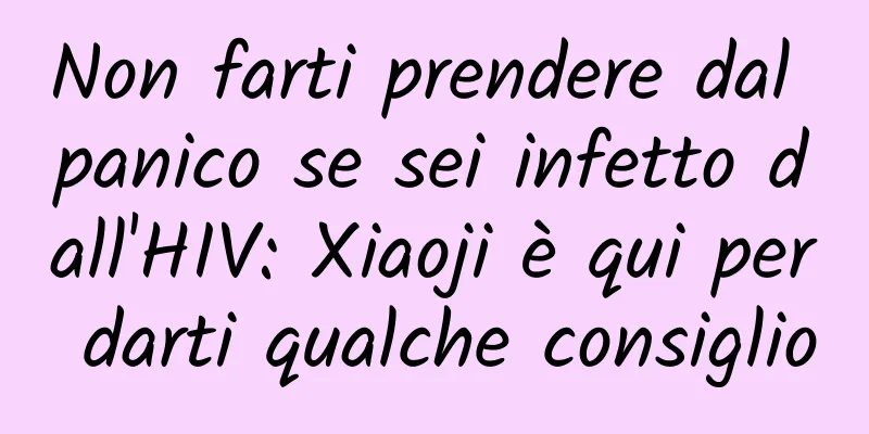 Non farti prendere dal panico se sei infetto dall'HIV: Xiaoji è qui per darti qualche consiglio