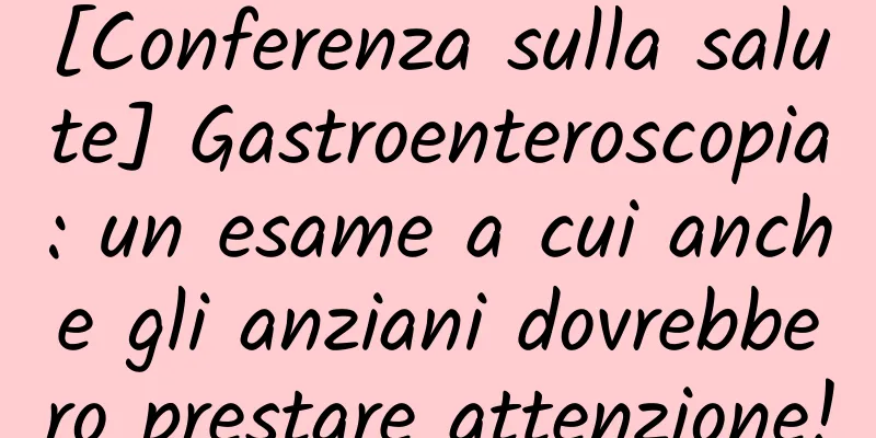 [Conferenza sulla salute] Gastroenteroscopia: un esame a cui anche gli anziani dovrebbero prestare attenzione!