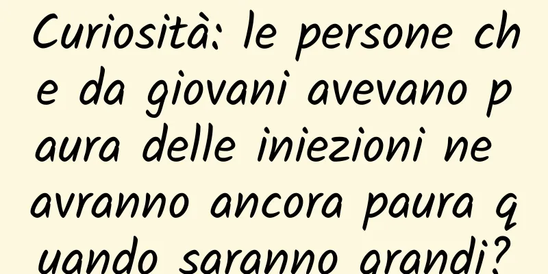 Curiosità: le persone che da giovani avevano paura delle iniezioni ne avranno ancora paura quando saranno grandi?