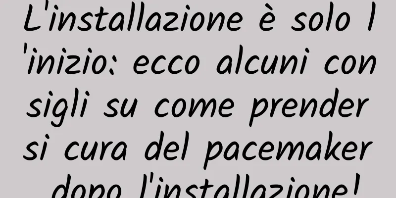 L'installazione è solo l'inizio: ecco alcuni consigli su come prendersi cura del pacemaker dopo l'installazione!