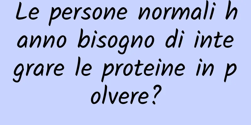 Le persone normali hanno bisogno di integrare le proteine ​​in polvere?