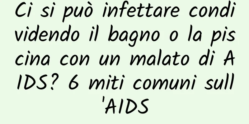 Ci si può infettare condividendo il bagno o la piscina con un malato di AIDS? 6 miti comuni sull'AIDS