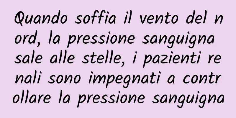 Quando soffia il vento del nord, la pressione sanguigna sale alle stelle, i pazienti renali sono impegnati a controllare la pressione sanguigna