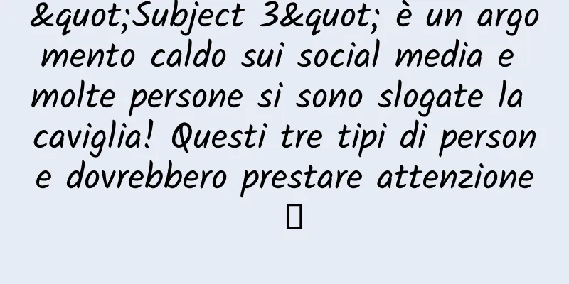 "Subject 3" è un argomento caldo sui social media e molte persone si sono slogate la caviglia! Questi tre tipi di persone dovrebbero prestare attenzione →