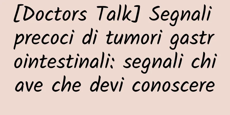 [Doctors Talk] Segnali precoci di tumori gastrointestinali: segnali chiave che devi conoscere