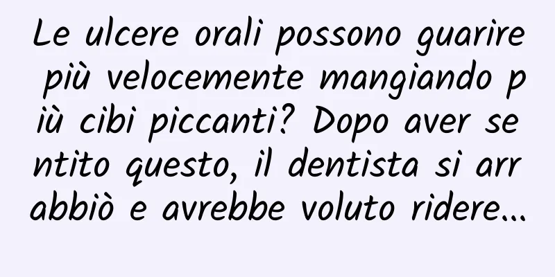 Le ulcere orali possono guarire più velocemente mangiando più cibi piccanti? Dopo aver sentito questo, il dentista si arrabbiò e avrebbe voluto ridere...