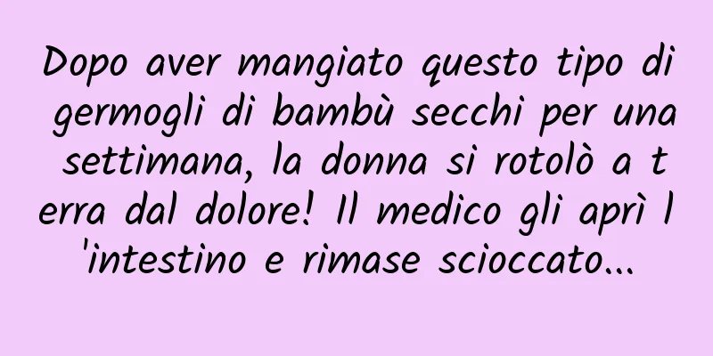 Dopo aver mangiato questo tipo di germogli di bambù secchi per una settimana, la donna si rotolò a terra dal dolore! Il medico gli aprì l'intestino e rimase scioccato...