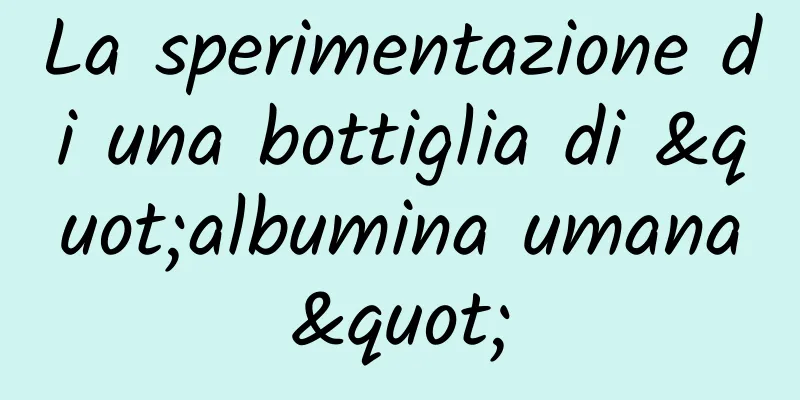 La sperimentazione di una bottiglia di "albumina umana"