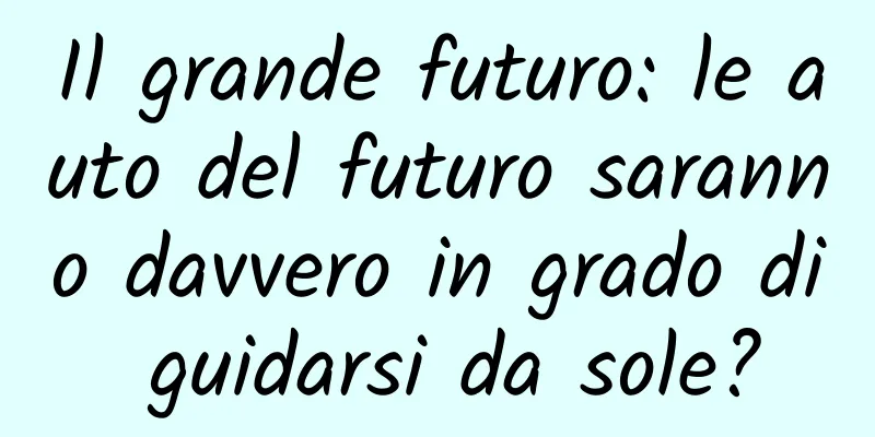 Il grande futuro: le auto del futuro saranno davvero in grado di guidarsi da sole?