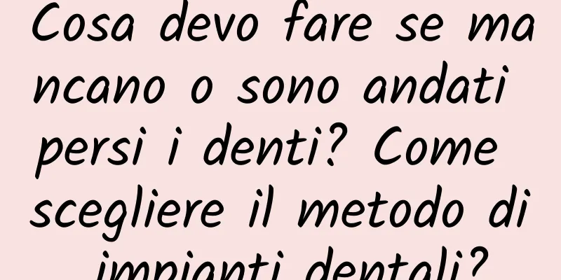 Cosa devo fare se mancano o sono andati persi i denti? Come scegliere il metodo di impianti dentali?