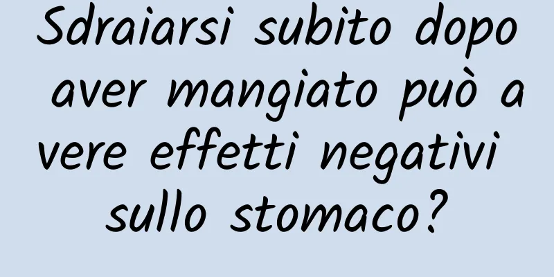 Sdraiarsi subito dopo aver mangiato può avere effetti negativi sullo stomaco?