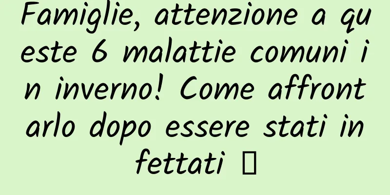 Famiglie, attenzione a queste 6 malattie comuni in inverno! Come affrontarlo dopo essere stati infettati →