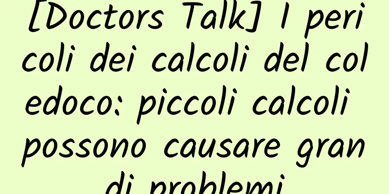 [Doctors Talk] I pericoli dei calcoli del coledoco: piccoli calcoli possono causare grandi problemi