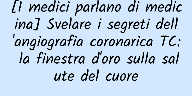 [I medici parlano di medicina] Svelare i segreti dell'angiografia coronarica TC: la finestra d'oro sulla salute del cuore