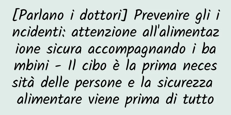 [Parlano i dottori] Prevenire gli incidenti: attenzione all'alimentazione sicura accompagnando i bambini - Il cibo è la prima necessità delle persone e la sicurezza alimentare viene prima di tutto