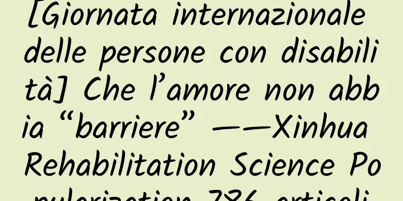 [Giornata internazionale delle persone con disabilità] Che l’amore non abbia “barriere” ——Xinhua Rehabilitation Science Popularization 786 articoli