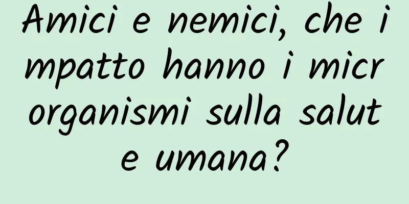 Amici e nemici, che impatto hanno i microrganismi sulla salute umana?
