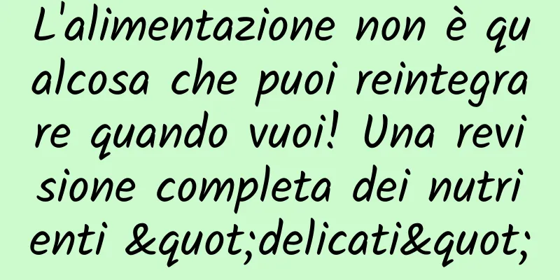 L'alimentazione non è qualcosa che puoi reintegrare quando vuoi! Una revisione completa dei nutrienti "delicati"