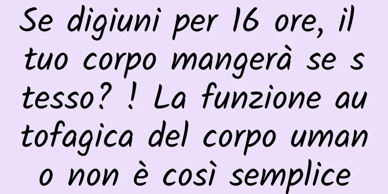 Se digiuni per 16 ore, il tuo corpo mangerà se stesso? ! La funzione autofagica del corpo umano non è così semplice