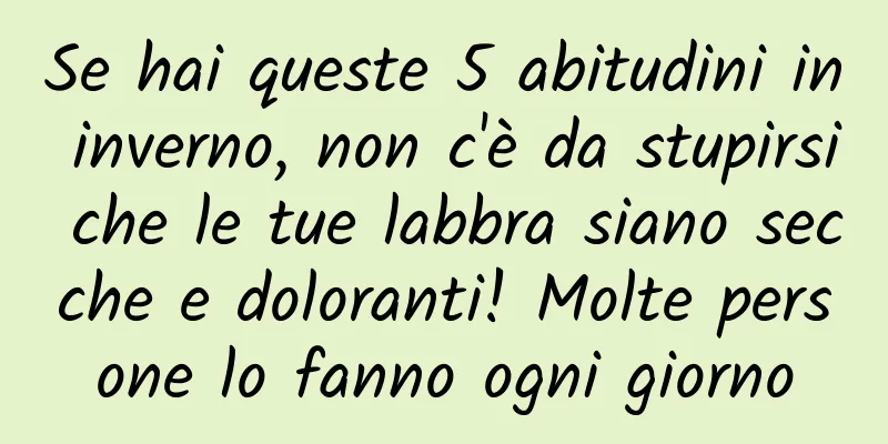 Se hai queste 5 abitudini in inverno, non c'è da stupirsi che le tue labbra siano secche e doloranti! Molte persone lo fanno ogni giorno