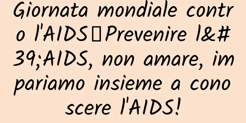 Giornata mondiale contro l'AIDS丨Prevenire l'AIDS, non amare, impariamo insieme a conoscere l'AIDS!