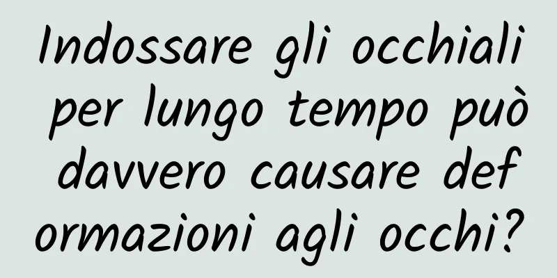 Indossare gli occhiali per lungo tempo può davvero causare deformazioni agli occhi?