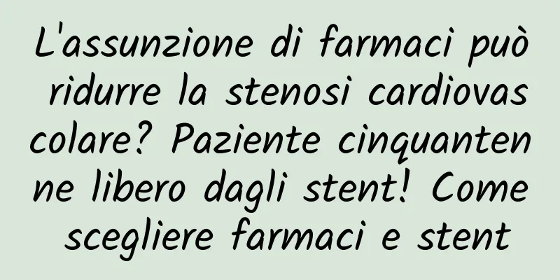 L'assunzione di farmaci può ridurre la stenosi cardiovascolare? Paziente cinquantenne libero dagli stent! Come scegliere farmaci e stent