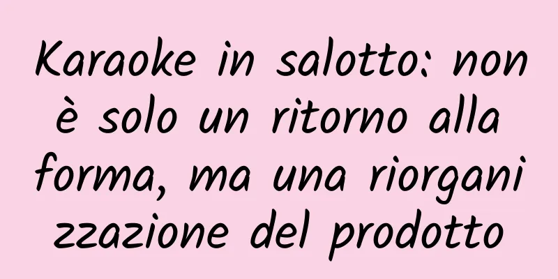 Karaoke in salotto: non è solo un ritorno alla forma, ma una riorganizzazione del prodotto