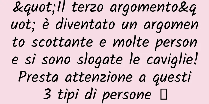"Il terzo argomento" è diventato un argomento scottante e molte persone si sono slogate le caviglie! Presta attenzione a questi 3 tipi di persone →