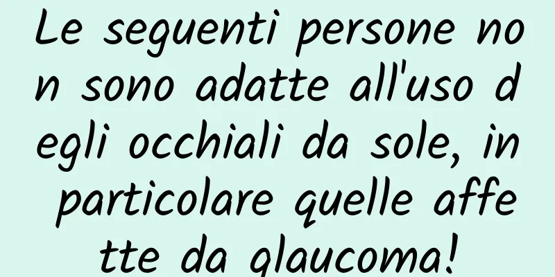 Le seguenti persone non sono adatte all'uso degli occhiali da sole, in particolare quelle affette da glaucoma!