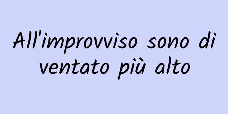 All'improvviso sono diventato più alto