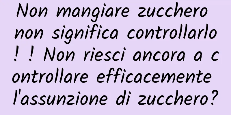 Non mangiare zucchero non significa controllarlo! ! Non riesci ancora a controllare efficacemente l'assunzione di zucchero?
