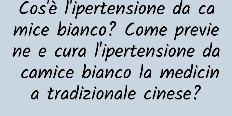 Cos'è l'ipertensione da camice bianco? Come previene e cura l'ipertensione da camice bianco la medicina tradizionale cinese?