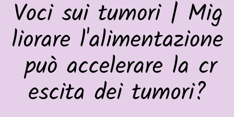 Voci sui tumori | Migliorare l'alimentazione può accelerare la crescita dei tumori?