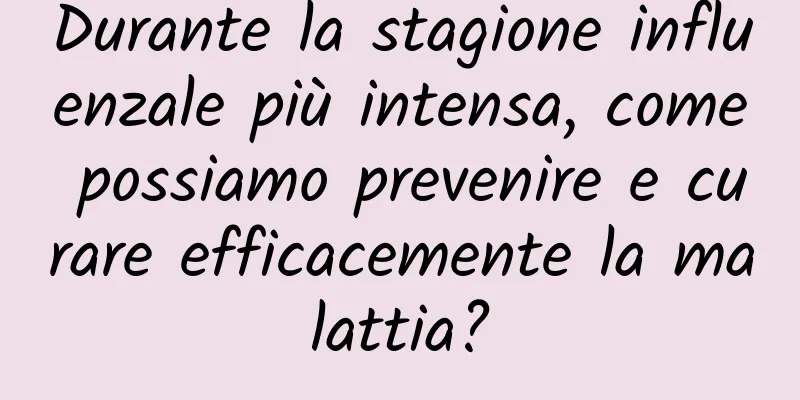 Durante la stagione influenzale più intensa, come possiamo prevenire e curare efficacemente la malattia?