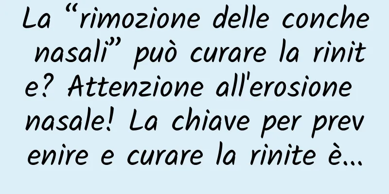 La “rimozione delle conche nasali” può curare la rinite? Attenzione all'erosione nasale! La chiave per prevenire e curare la rinite è...