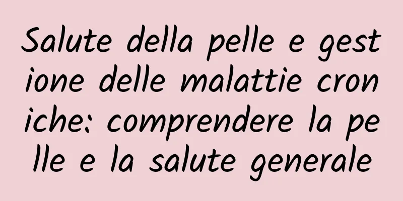 Salute della pelle e gestione delle malattie croniche: comprendere la pelle e la salute generale